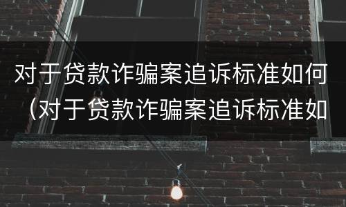 对于贷款诈骗案追诉标准如何（对于贷款诈骗案追诉标准如何规定）