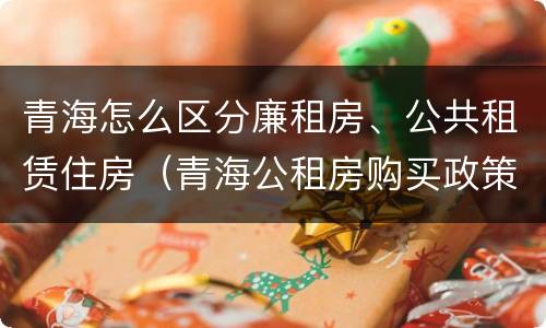 青海怎么区分廉租房、公共租赁住房（青海公租房购买政策）