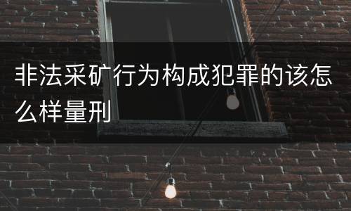 非法采矿行为构成犯罪的该怎么样量刑