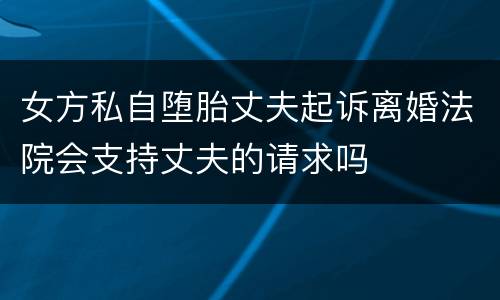 女方私自堕胎丈夫起诉离婚法院会支持丈夫的请求吗