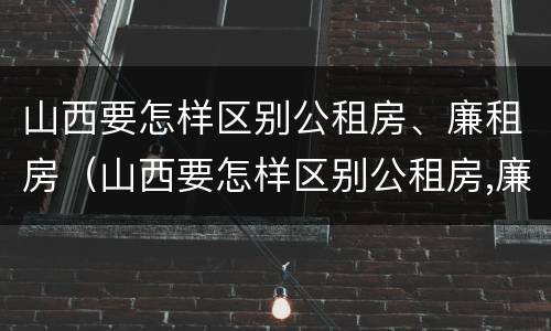 山西要怎样区别公租房、廉租房（山西要怎样区别公租房,廉租房呢）