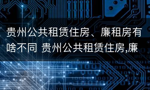 贵州公共租赁住房、廉租房有啥不同 贵州公共租赁住房,廉租房有啥不同之处