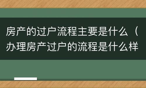 房产的过户流程主要是什么（办理房产过户的流程是什么样的）