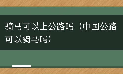 骑马可以上公路吗（中国公路可以骑马吗）