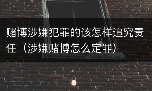 赌博涉嫌犯罪的该怎样追究责任（涉嫌赌博怎么定罪）
