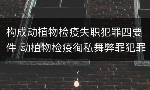 构成动植物检疫失职犯罪四要件 动植物检疫徇私舞弊罪犯罪主体