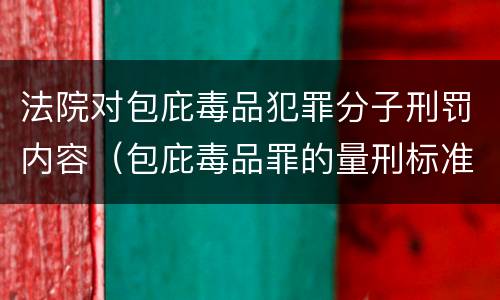 法院对包庇毒品犯罪分子刑罚内容（包庇毒品罪的量刑标准）