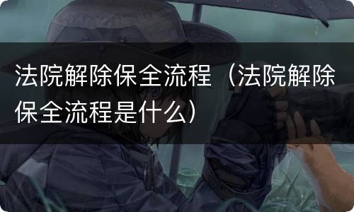 法院解除保全流程（法院解除保全流程是什么）