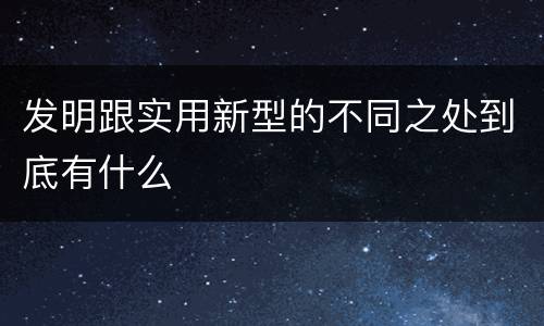 发明跟实用新型的不同之处到底有什么