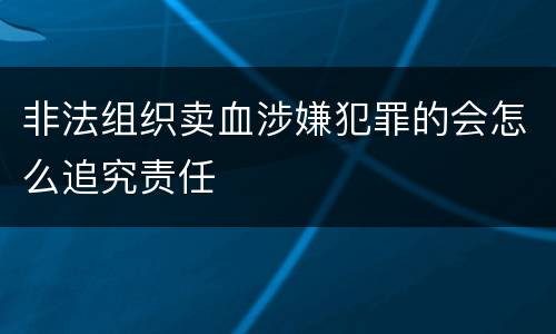 非法组织卖血涉嫌犯罪的会怎么追究责任