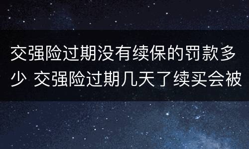 交强险过期没有续保的罚款多少 交强险过期几天了续买会被罚吗