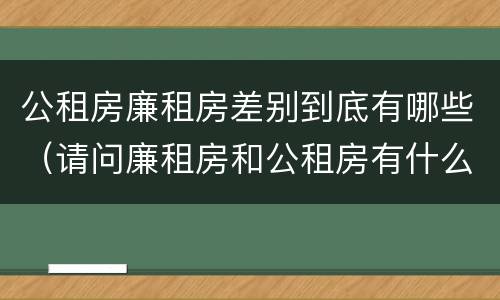 公租房廉租房差别到底有哪些（请问廉租房和公租房有什么区别?）