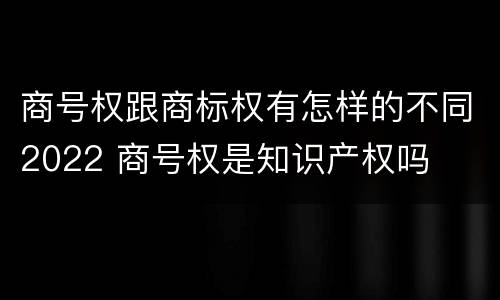 商号权跟商标权有怎样的不同2022 商号权是知识产权吗