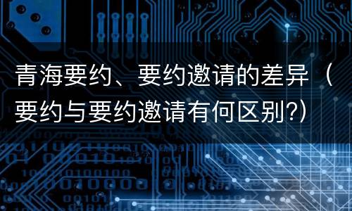 青海要约、要约邀请的差异（要约与要约邀请有何区别?）