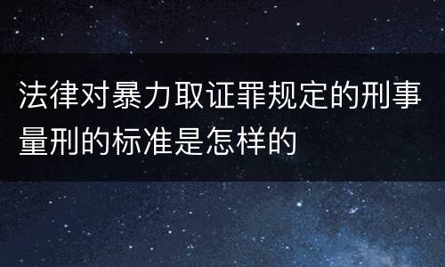 法律对暴力取证罪规定的刑事量刑的标准是怎样的