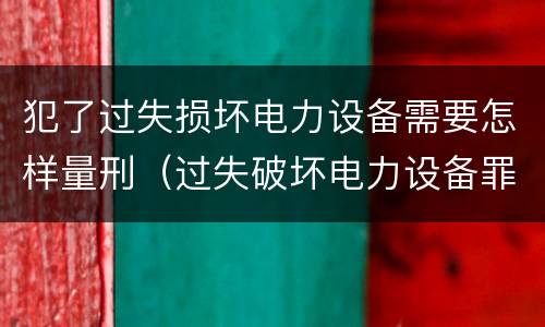 犯了过失损坏电力设备需要怎样量刑（过失破坏电力设备罪追诉标准）