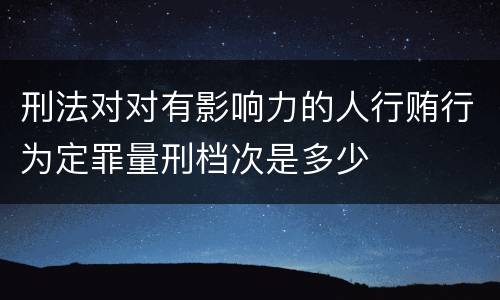 刑法对对有影响力的人行贿行为定罪量刑档次是多少