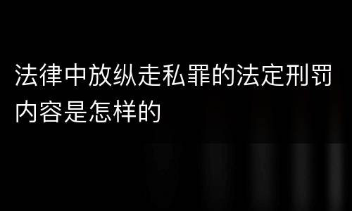 法律中放纵走私罪的法定刑罚内容是怎样的