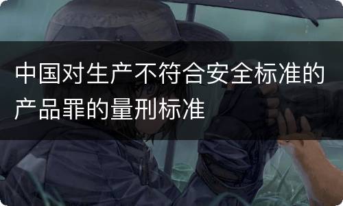 中国对生产不符合安全标准的产品罪的量刑标准