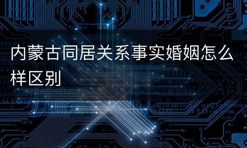 内蒙古同居关系事实婚姻怎么样区别