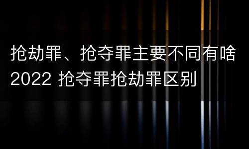 抢劫罪、抢夺罪主要不同有啥2022 抢夺罪抢劫罪区别