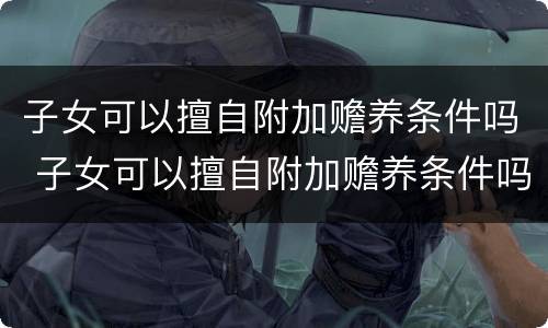 子女可以擅自附加赡养条件吗 子女可以擅自附加赡养条件吗