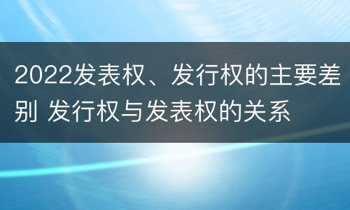 2022发表权、发行权的主要差别 发行权与发表权的关系