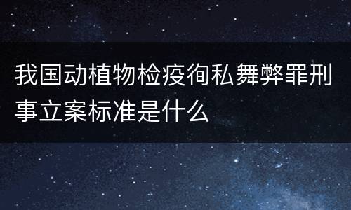 我国动植物检疫徇私舞弊罪刑事立案标准是什么