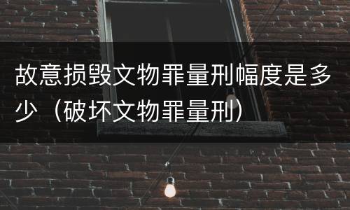 故意损毁文物罪量刑幅度是多少（破坏文物罪量刑）