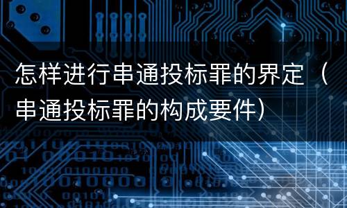 怎样进行串通投标罪的界定（串通投标罪的构成要件）