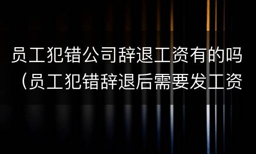 员工犯错公司辞退工资有的吗（员工犯错辞退后需要发工资吗）