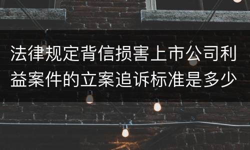 法律规定背信损害上市公司利益案件的立案追诉标准是多少