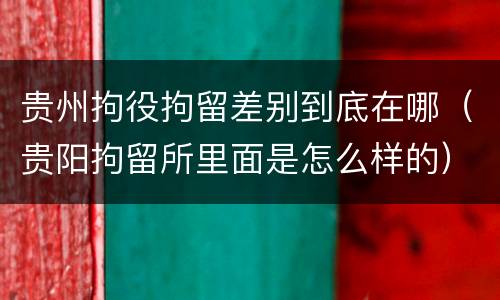 贵州拘役拘留差别到底在哪（贵阳拘留所里面是怎么样的）