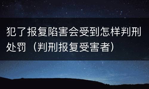 犯了报复陷害会受到怎样判刑处罚（判刑报复受害者）