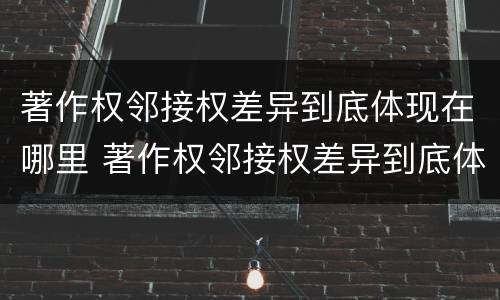 著作权邻接权差异到底体现在哪里 著作权邻接权差异到底体现在哪里了