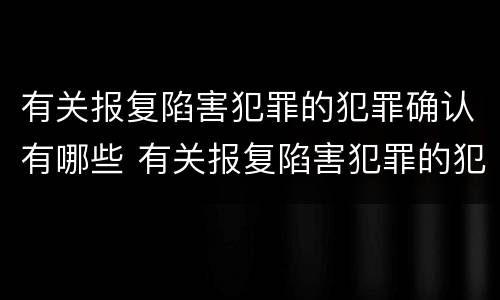 有关报复陷害犯罪的犯罪确认有哪些 有关报复陷害犯罪的犯罪确认有哪些规定