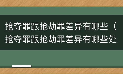 抢夺罪跟抢劫罪差异有哪些（抢夺罪跟抢劫罪差异有哪些处罚）