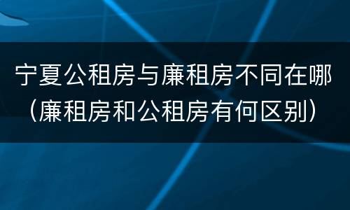 宁夏公租房与廉租房不同在哪（廉租房和公租房有何区别）