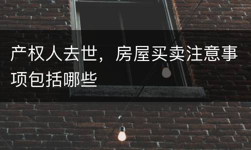 产权人去世，房屋买卖注意事项包括哪些