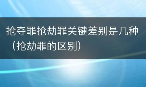 抢夺罪抢劫罪关键差别是几种（抢劫罪的区别）