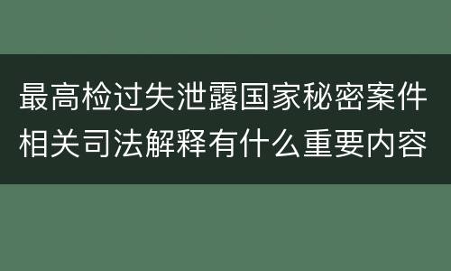 最高检过失泄露国家秘密案件相关司法解释有什么重要内容