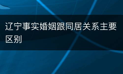 辽宁事实婚姻跟同居关系主要区别