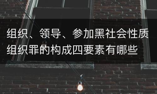 组织、领导、参加黑社会性质组织罪的构成四要素有哪些