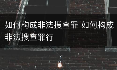 如何构成非法搜查罪 如何构成非法搜查罪行