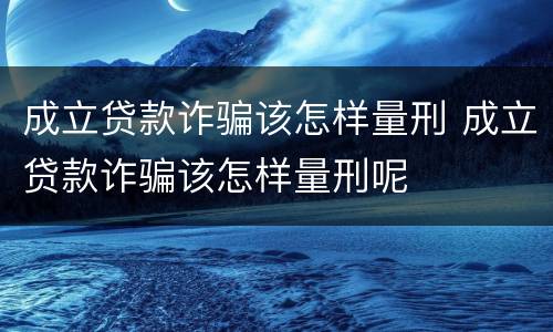 成立贷款诈骗该怎样量刑 成立贷款诈骗该怎样量刑呢