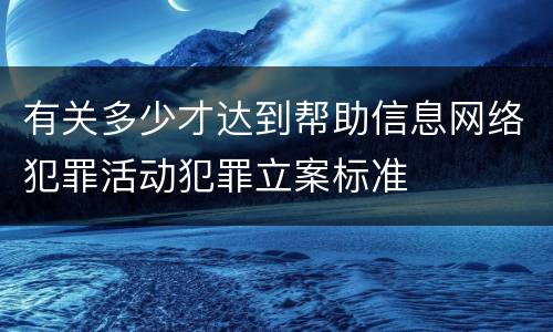 有关多少才达到帮助信息网络犯罪活动犯罪立案标准