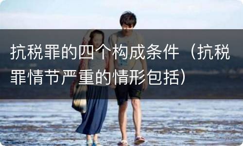 抗税罪的四个构成条件（抗税罪情节严重的情形包括）