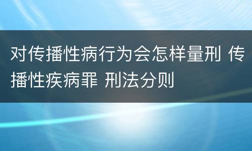 对传播性病行为会怎样量刑 传播性疾病罪 刑法分则