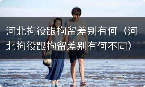 河北拘役跟拘留差别有何（河北拘役跟拘留差别有何不同）