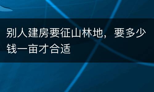 别人建房要征山林地，要多少钱一亩才合适